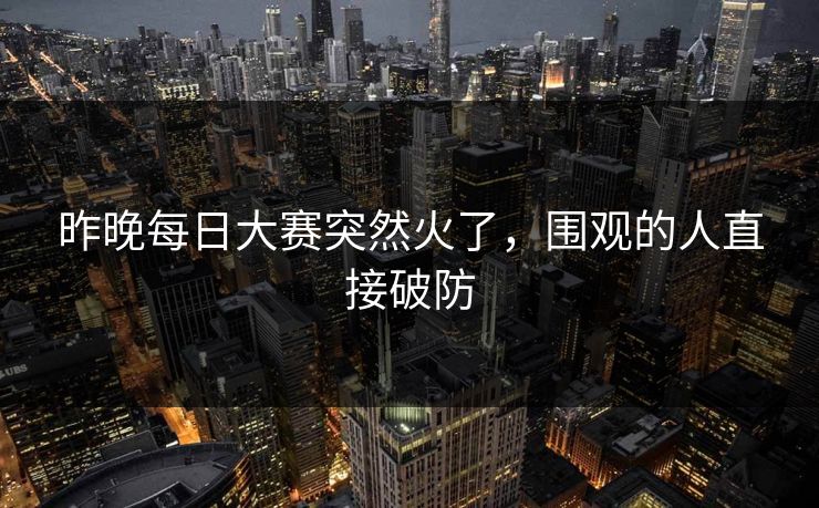 昨晚每日大赛突然火了，围观的人直接破防  第1张