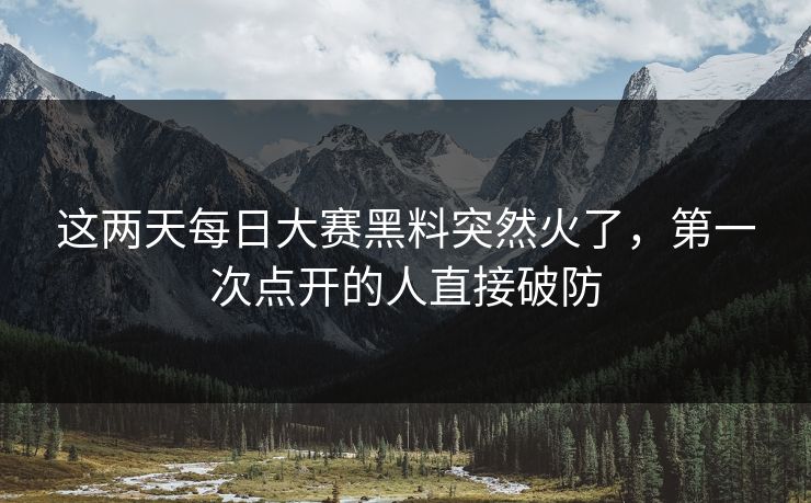 这两天每日大赛黑料突然火了，第一次点开的人直接破防