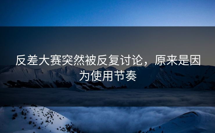 反差大赛突然被反复讨论，原来是因为使用节奏
