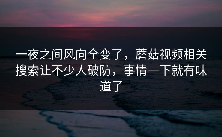 一夜之间风向全变了，蘑菇视频相关搜索让不少人破防，事情一下就有味道了