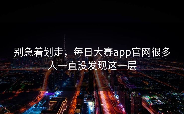 别急着划走，每日大赛app官网很多人一直没发现这一层