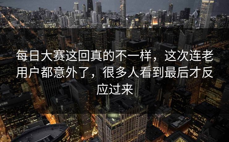 每日大赛这回真的不一样,这次连老用户都意外了,很多人看到最后才反应过来 第1张 每日大赛这回真的不一样,这次连老用户都意外了,很多人看到最后才反应过来 第1张