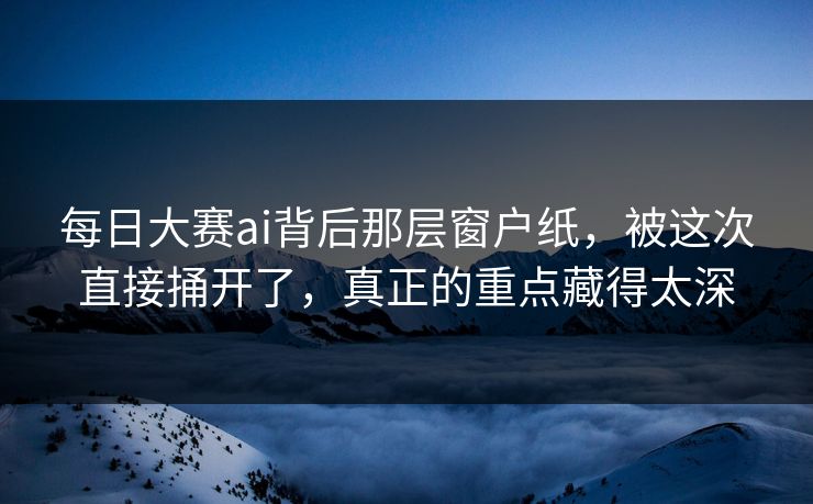每日大赛ai背后那层窗户纸，被这次直接捅开了，真正的重点藏得太深  第1张