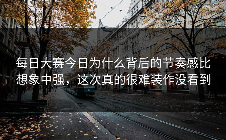 每日大赛今日为什么背后的节奏感比想象中强,这次真的很难装作没看到 第1张 每日大赛今日为什么背后的节奏感比想象中强,这次真的很难装作没看到 第1张