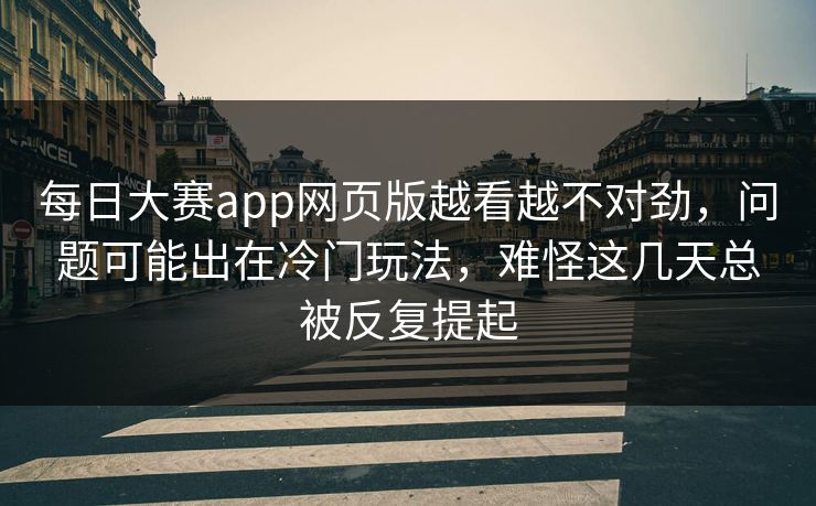每日大赛app网页版越看越不对劲，问题可能出在冷门玩法，难怪这几天总被反复提起  第1张