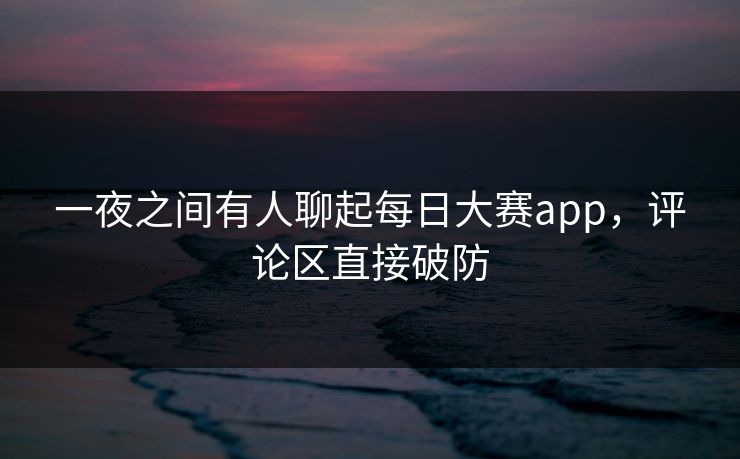 一夜之间有人聊起每日大赛app，评论区直接破防  第1张