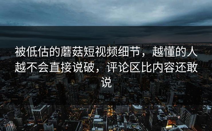 被低估的蘑菇短视频细节,越懂的人越不会直接说破,评论区比内容还敢说 第1张 被低估的蘑菇短视频细节,越懂的人越不会直接说破,评论区比内容还敢说 第1张