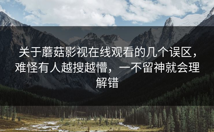 关于蘑菇影视在线观看的几个误区,难怪有人越搜越懵,一不留神就会理解错 第1张 关于蘑菇影视在线观看的几个误区,难怪有人越搜越懵,一不留神就会理解错 第1张