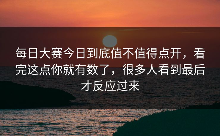 每日大赛今日到底值不值得点开,看完这点你就有数了,很多人看到最后才反应过来 第1张 每日大赛今日到底值不值得点开,看完这点你就有数了,很多人看到最后才反应过来 第1张