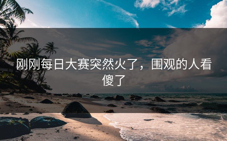 刚刚每日大赛突然火了,围观的人看傻了 第1张 刚刚每日大赛突然火了,围观的人看傻了 第1张