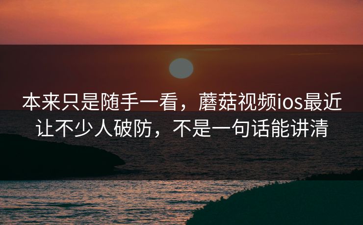 本来只是随手一看,蘑菇视频ios最近让不少人破防,不是一句话能讲清 第1张 本来只是随手一看,蘑菇视频ios最近让不少人破防,不是一句话能讲清 第1张