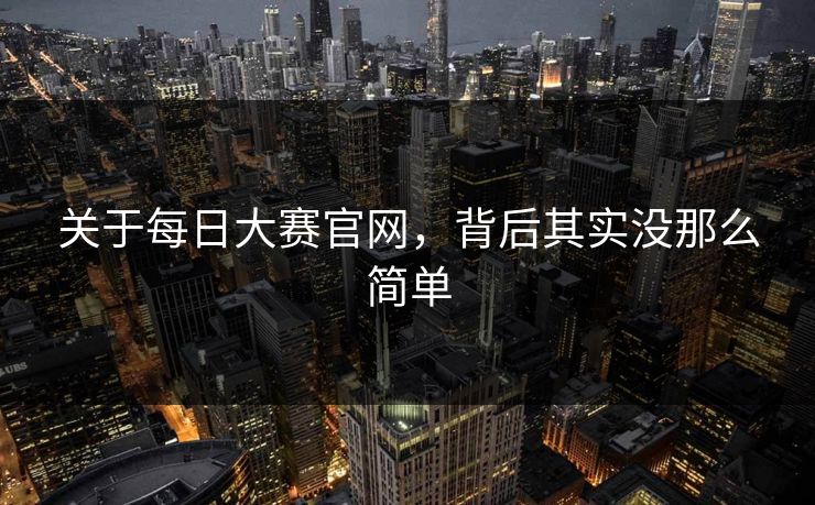 关于每日大赛官网,背后其实没那么简单 第1张 关于每日大赛官网,背后其实没那么简单 第1张