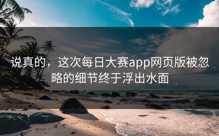 说真的,这次每日大赛app网页版被忽略的细节终于浮出水面 第1张 说真的,这次每日大赛app网页版被忽略的细节终于浮出水面 第1张
