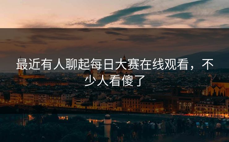 最近有人聊起每日大赛在线观看，不少人看傻了  第1张