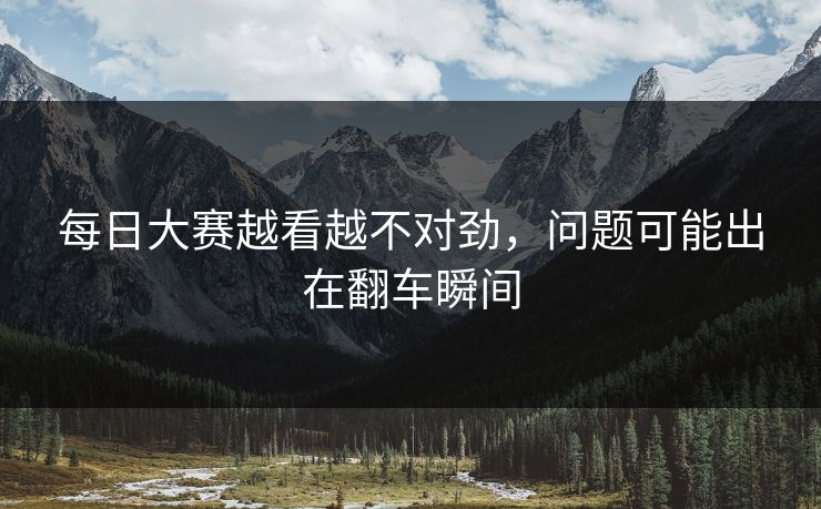 每日大赛越看越不对劲,问题可能出在翻车瞬间 第1张 每日大赛越看越不对劲,问题可能出在翻车瞬间 第1张