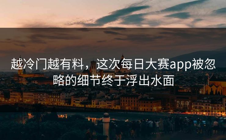 越冷门越有料,这次每日大赛app被忽略的细节终于浮出水面 第1张 越冷门越有料,这次每日大赛app被忽略的细节终于浮出水面 第1张