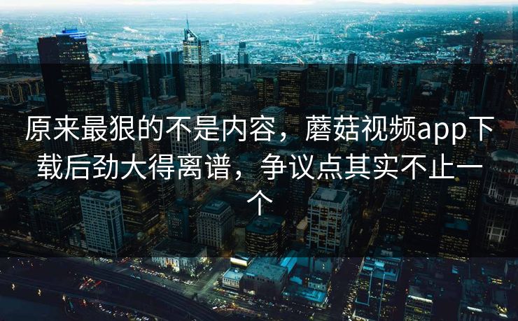 原来最狠的不是内容,蘑菇视频app下载后劲大得离谱,争议点其实不止一个 第1张 原来最狠的不是内容,蘑菇视频app下载后劲大得离谱,争议点其实不止一个 第1张