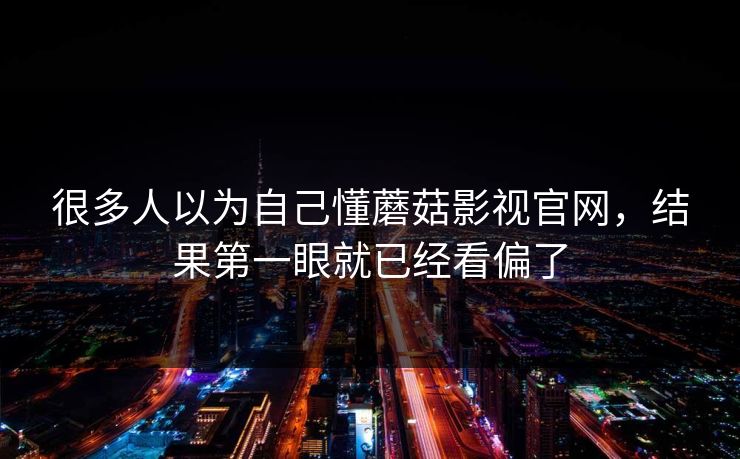 很多人以为自己懂蘑菇影视官网，结果第一眼就已经看偏了  第1张