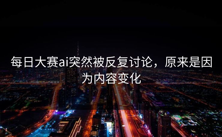 每日大赛ai突然被反复讨论,原来是因为内容变化 第1张 每日大赛ai突然被反复讨论,原来是因为内容变化 第1张