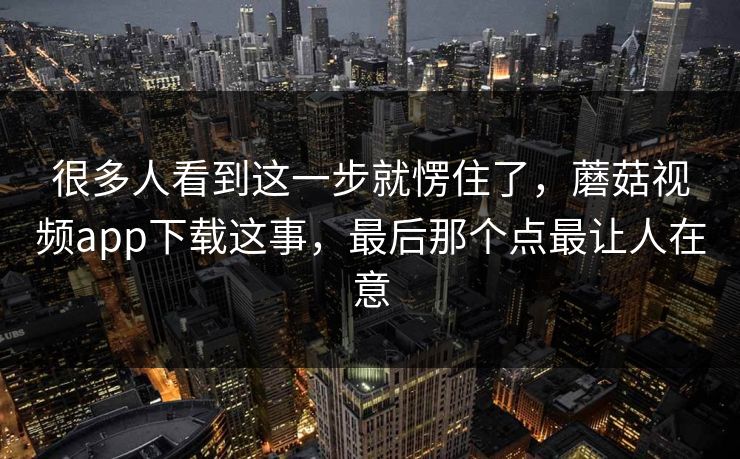 很多人看到这一步就愣住了,蘑菇视频app下载这事,最后那个点最让人在意 第1张 很多人看到这一步就愣住了,蘑菇视频app下载这事,最后那个点最让人在意 第1张