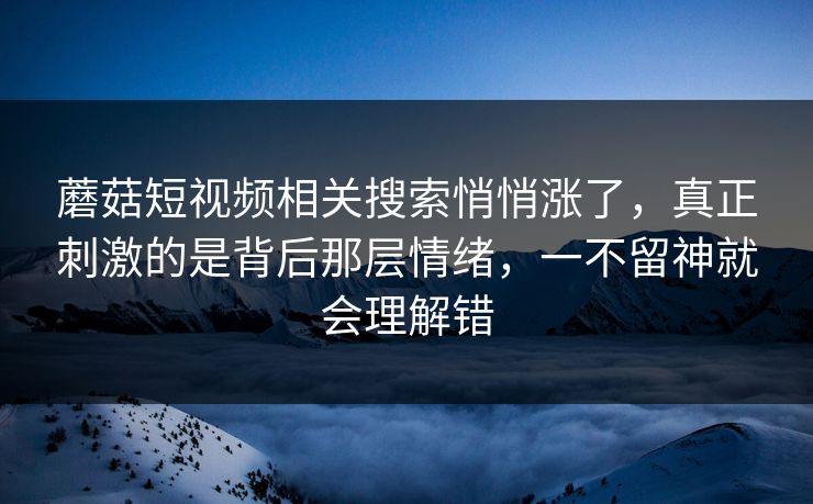 蘑菇短视频相关搜索悄悄涨了,真正刺激的是背后那层情绪,一不留神就会理解错 第1张 蘑菇短视频相关搜索悄悄涨了,真正刺激的是背后那层情绪,一不留神就会理解错 第1张
