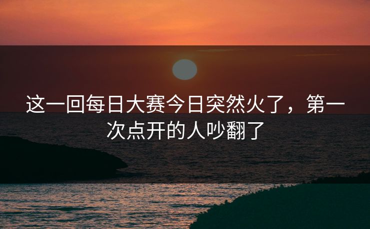 这一回每日大赛今日突然火了,第一次点开的人吵翻了 第1张 这一回每日大赛今日突然火了,第一次点开的人吵翻了 第1张
