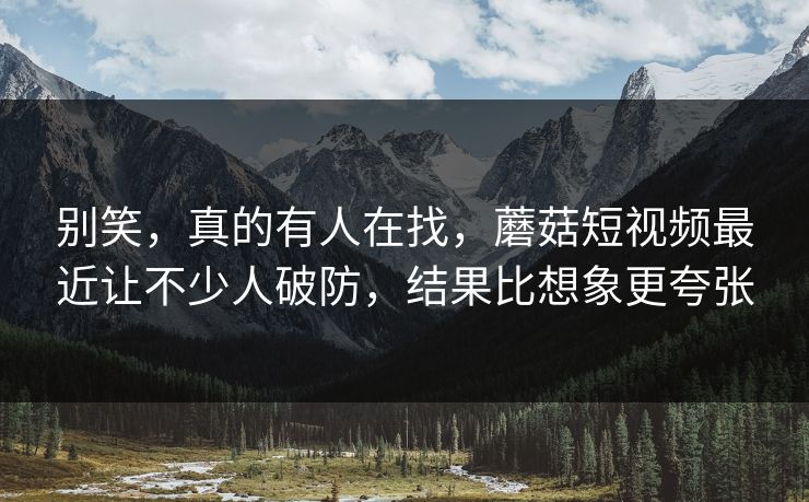 别笑,真的有人在找,蘑菇短视频最近让不少人破防,结果比想象更夸张 第1张 别笑,真的有人在找,蘑菇短视频最近让不少人破防,结果比想象更夸张 第1张