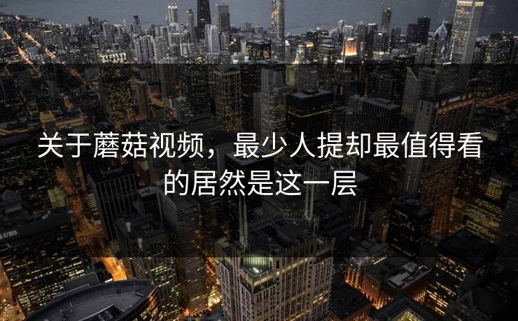 关于蘑菇视频,最少人提却最值得看的居然是这一层 第1张 关于蘑菇视频,最少人提却最值得看的居然是这一层 第1张