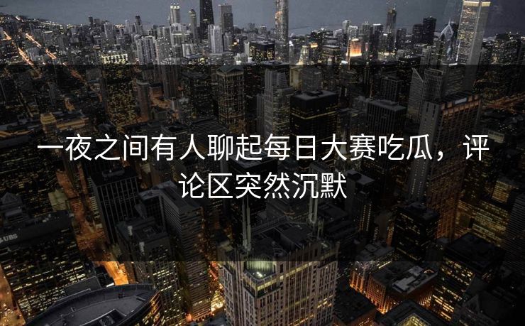 一夜之间有人聊起每日大赛吃瓜,评论区突然沉默 第1张 一夜之间有人聊起每日大赛吃瓜,评论区突然沉默 第1张