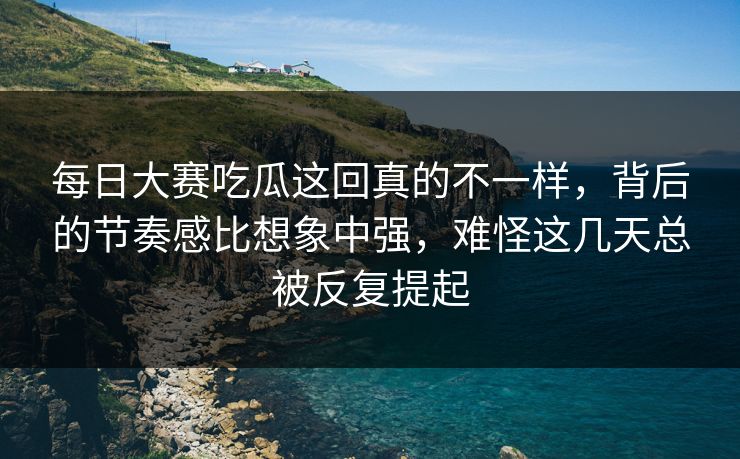 每日大赛吃瓜这回真的不一样,背后的节奏感比想象中强,难怪这几天总被反复提起 第1张 每日大赛吃瓜这回真的不一样,背后的节奏感比想象中强,难怪这几天总被反复提起 第1张