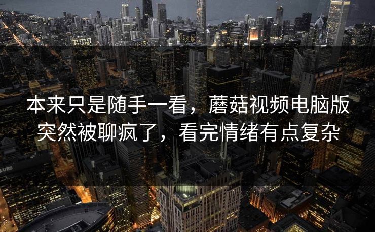 本来只是随手一看，蘑菇视频电脑版突然被聊疯了，看完情绪有点复杂  第1张