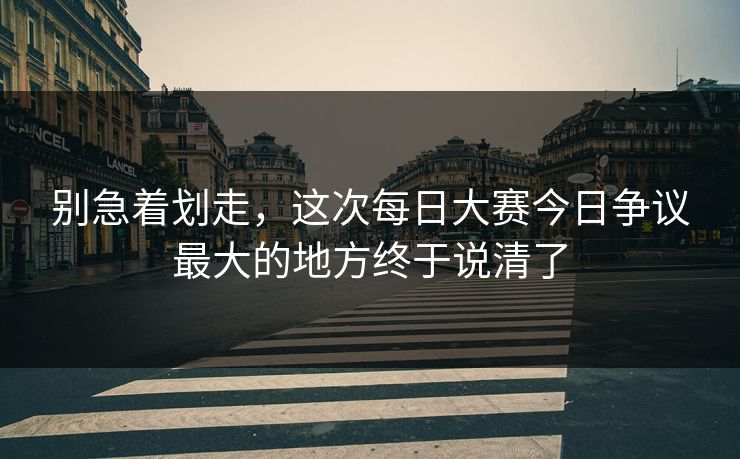 别急着划走,这次每日大赛今日争议最大的地方终于说清了 第1张 别急着划走,这次每日大赛今日争议最大的地方终于说清了 第1张
