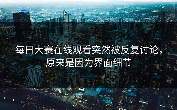 每日大赛在线观看突然被反复讨论，原来是因为界面细节  第1张
