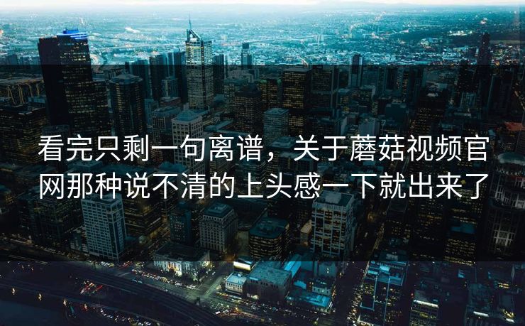 看完只剩一句离谱,关于蘑菇视频官网那种说不清的上头感一下就出来了 第1张 看完只剩一句离谱,关于蘑菇视频官网那种说不清的上头感一下就出来了 第1张