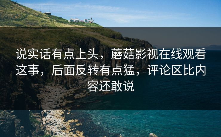 说实话有点上头,蘑菇影视在线观看这事,后面反转有点猛,评论区比内容还敢说 第1张 说实话有点上头,蘑菇影视在线观看这事,后面反转有点猛,评论区比内容还敢说 第1张