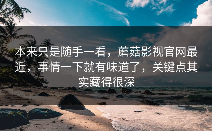 本来只是随手一看，蘑菇影视官网最近，事情一下就有味道了，关键点其实藏得很深  第1张