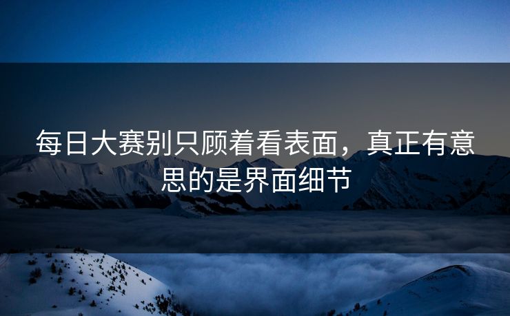 每日大赛别只顾着看表面,真正有意思的是界面细节 第1张 每日大赛别只顾着看表面,真正有意思的是界面细节 第1张