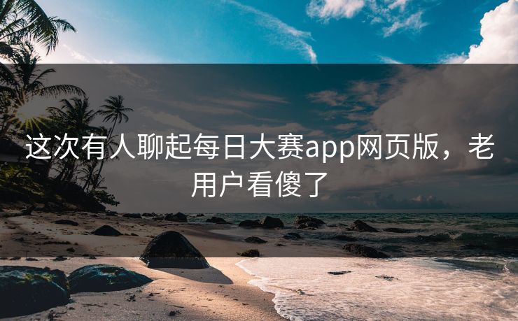 这次有人聊起每日大赛app网页版,老用户看傻了 第1张 这次有人聊起每日大赛app网页版,老用户看傻了 第1张