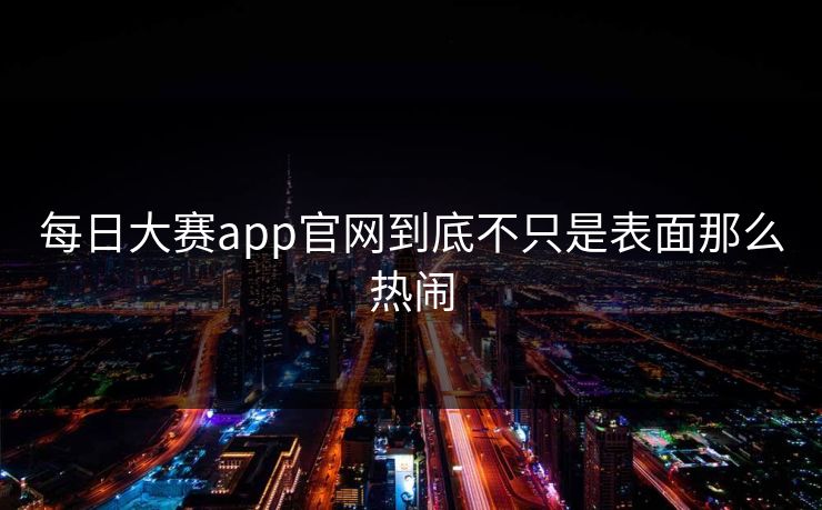 每日大赛app官网到底不只是表面那么热闹 第1张 每日大赛app官网到底不只是表面那么热闹 第1张