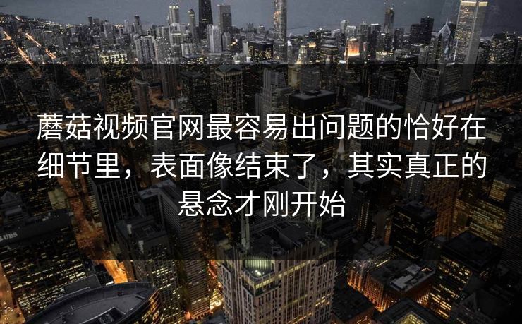 蘑菇视频官网最容易出问题的恰好在细节里,表面像结束了,其实真正的悬念才刚开始 第1张 蘑菇视频官网最容易出问题的恰好在细节里,表面像结束了,其实真正的悬念才刚开始 第1张