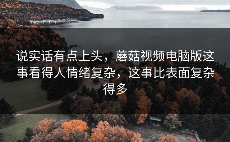说实话有点上头,蘑菇视频电脑版这事看得人情绪复杂,这事比表面复杂得多 第1张 说实话有点上头,蘑菇视频电脑版这事看得人情绪复杂,这事比表面复杂得多 第1张