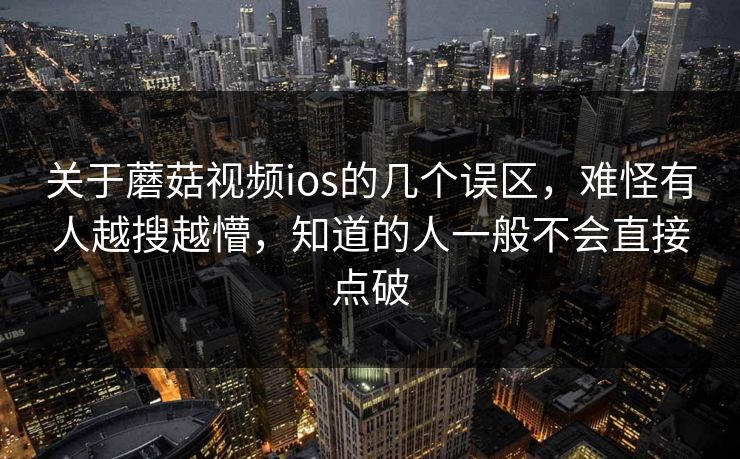 关于蘑菇视频ios的几个误区,难怪有人越搜越懵,知道的人一般不会直接点破 第1张 关于蘑菇视频ios的几个误区,难怪有人越搜越懵,知道的人一般不会直接点破 第1张