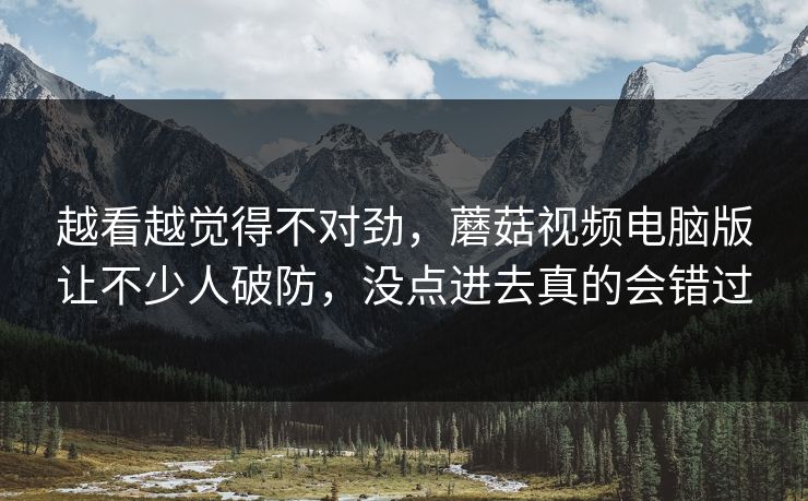 越看越觉得不对劲,蘑菇视频电脑版让不少人破防,没点进去真的会错过 第1张 越看越觉得不对劲,蘑菇视频电脑版让不少人破防,没点进去真的会错过 第1张