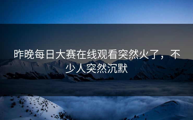 昨晚每日大赛在线观看突然火了，不少人突然沉默  第1张