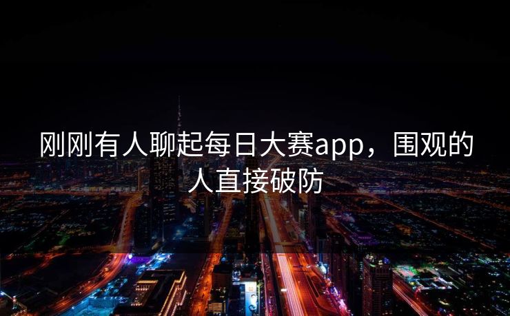 刚刚有人聊起每日大赛app，围观的人直接破防  第1张