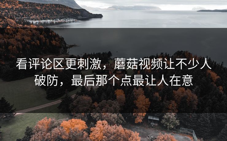 看评论区更刺激,蘑菇视频让不少人破防,最后那个点最让人在意 第1张 看评论区更刺激,蘑菇视频让不少人破防,最后那个点最让人在意 第1张