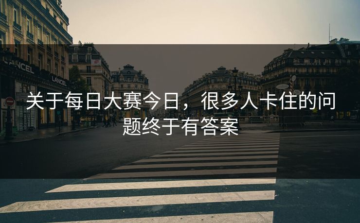 关于每日大赛今日,很多人卡住的问题终于有答案 第1张 关于每日大赛今日,很多人卡住的问题终于有答案 第1张