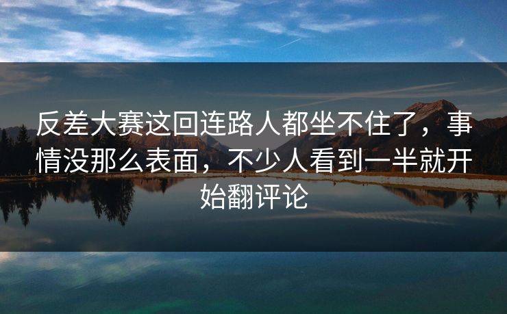 反差大赛这回连路人都坐不住了,事情没那么表面,不少人看到一半就开始翻评论 第1张 反差大赛这回连路人都坐不住了,事情没那么表面,不少人看到一半就开始翻评论 第1张