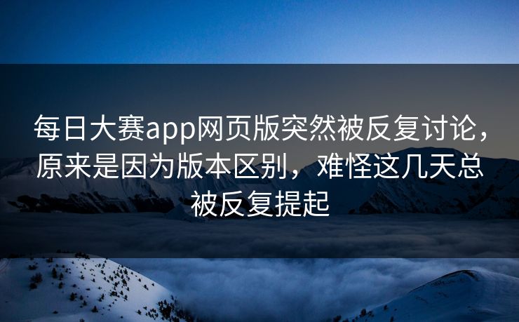 每日大赛app网页版突然被反复讨论,原来是因为版本区别,难怪这几天总被反复提起 第1张 每日大赛app网页版突然被反复讨论,原来是因为版本区别,难怪这几天总被反复提起 第1张