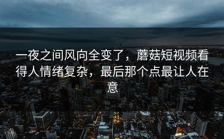 一夜之间风向全变了,蘑菇短视频看得人情绪复杂,最后那个点最让人在意 第1张 一夜之间风向全变了,蘑菇短视频看得人情绪复杂,最后那个点最让人在意 第1张